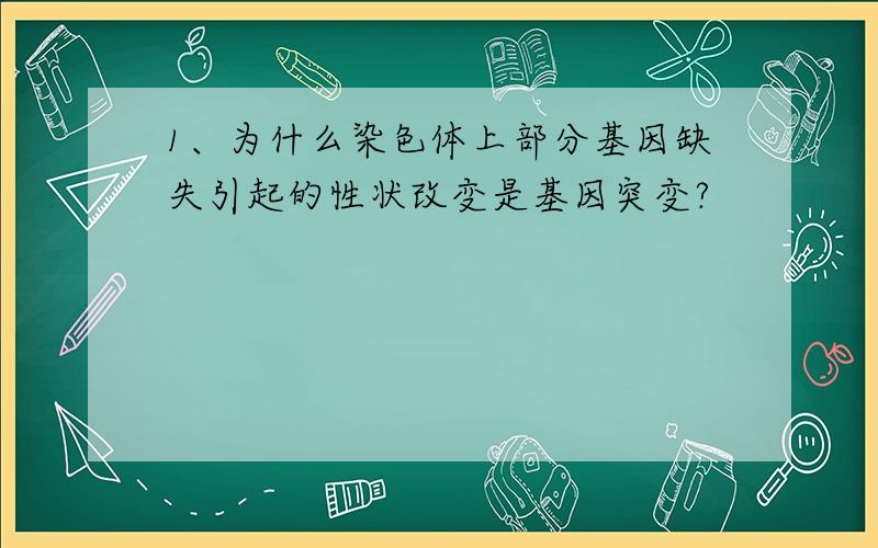 1、为什么染色体上部分基因缺失引起的性状改变是基因突变?