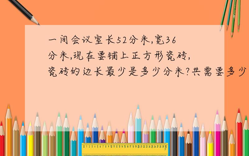 一间会议室长52分米,宽36分米,现在要铺上正方形瓷砖,瓷砖的边长最少是多少分米?共需要多少块这样的瓷砖?