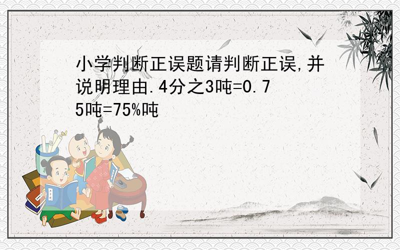 小学判断正误题请判断正误,并说明理由.4分之3吨=0.75吨=75%吨