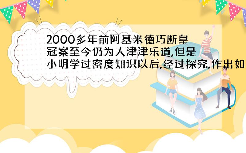 2000多年前阿基米德巧断皇冠案至今仍为人津津乐道,但是小明学过密度知识以后,经过探究,作出如下陈述.