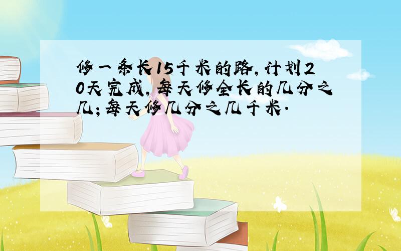 修一条长15千米的路,计划20天完成,每天修全长的几分之几；每天修几分之几千米.