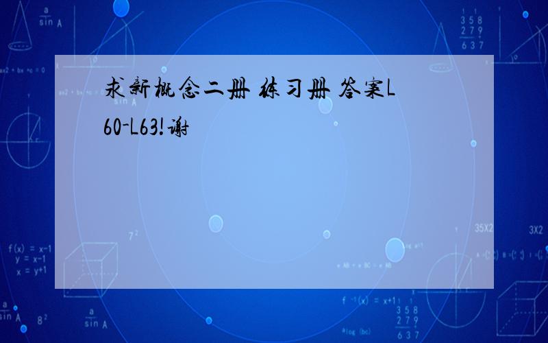 求新概念二册 练习册 答案L60-L63!谢