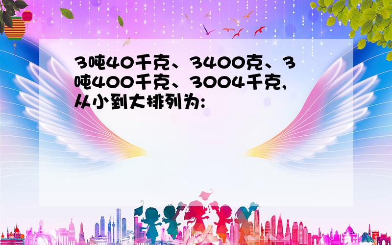 3吨40千克、3400克、3吨400千克、3004千克,从小到大排列为: