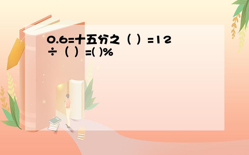 0.6=十五分之（ ）=12÷（ ）=( )%