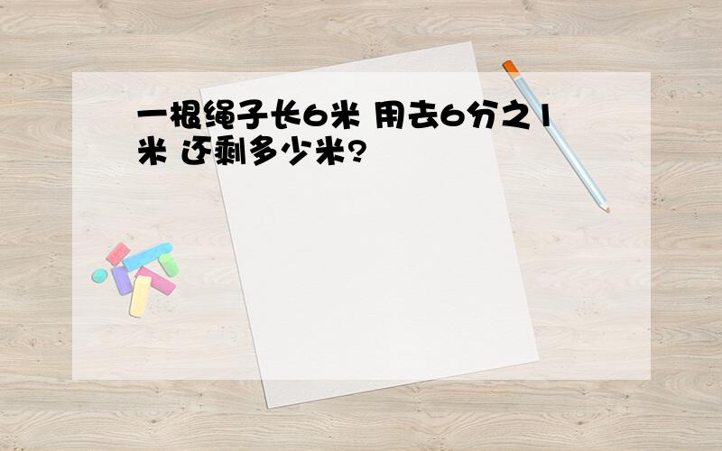 一根绳子长6米 用去6分之1米 还剩多少米?