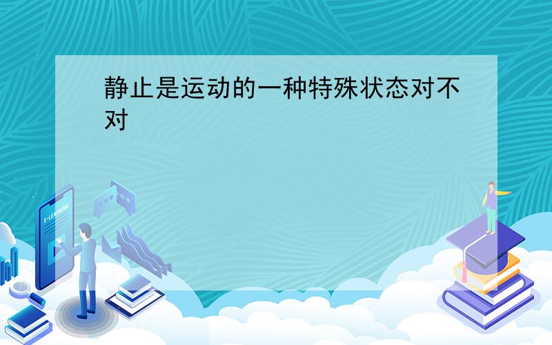 静止是运动的一种特殊状态对不对