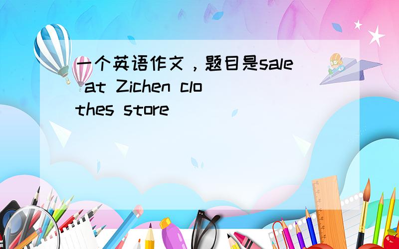 一个英语作文，题目是sale at Zichen clothes store