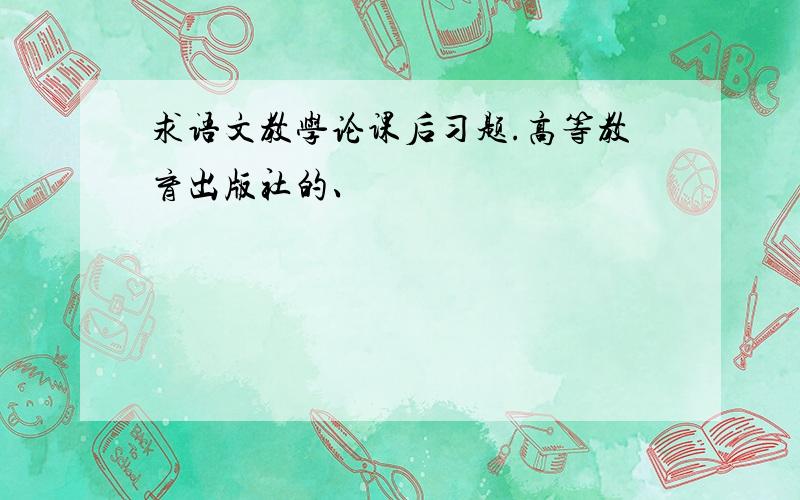 求语文教学论课后习题.高等教育出版社的、