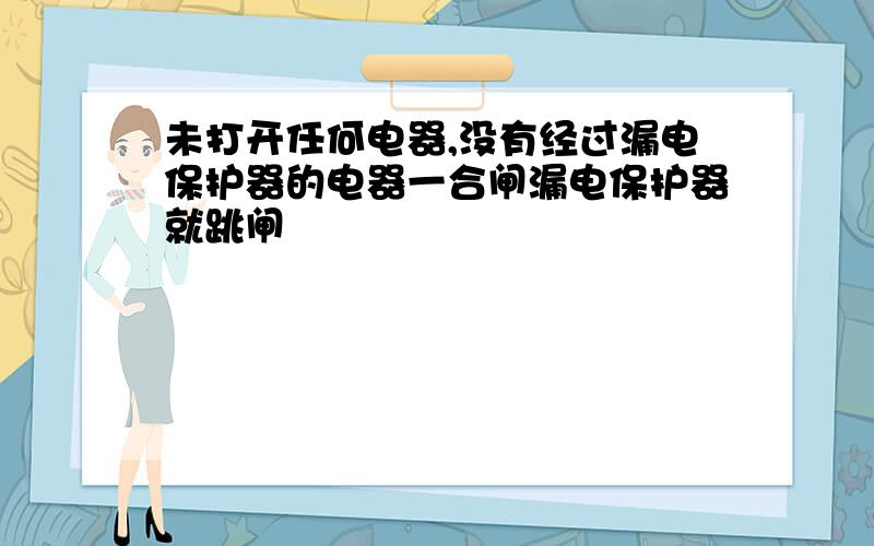 未打开任何电器,没有经过漏电保护器的电器一合闸漏电保护器就跳闸