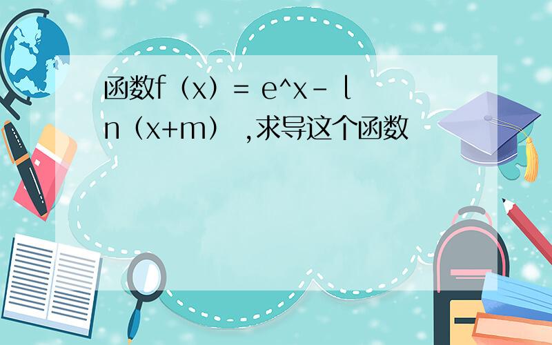 函数f（x）= e^x- ln（x+m） ,求导这个函数