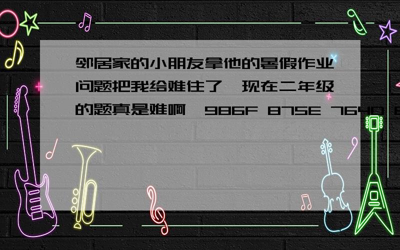 邻居家的小朋友拿他的暑假作业问题把我给难住了,现在二年级的题真是难啊,986F 875E 764D 653C ____