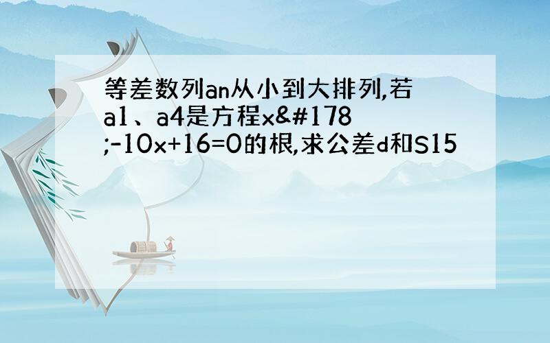 等差数列an从小到大排列,若a1、a4是方程x²-10x+16=0的根,求公差d和S15