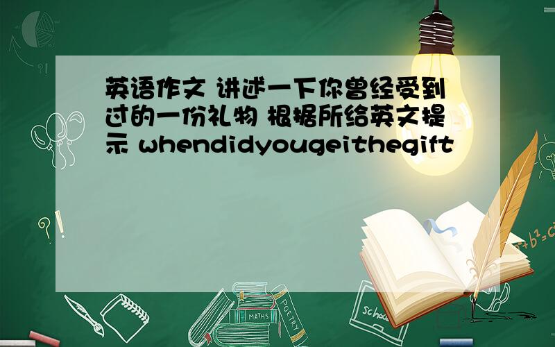 英语作文 讲述一下你曾经受到过的一份礼物 根据所给英文提示 whendidyougeithegift