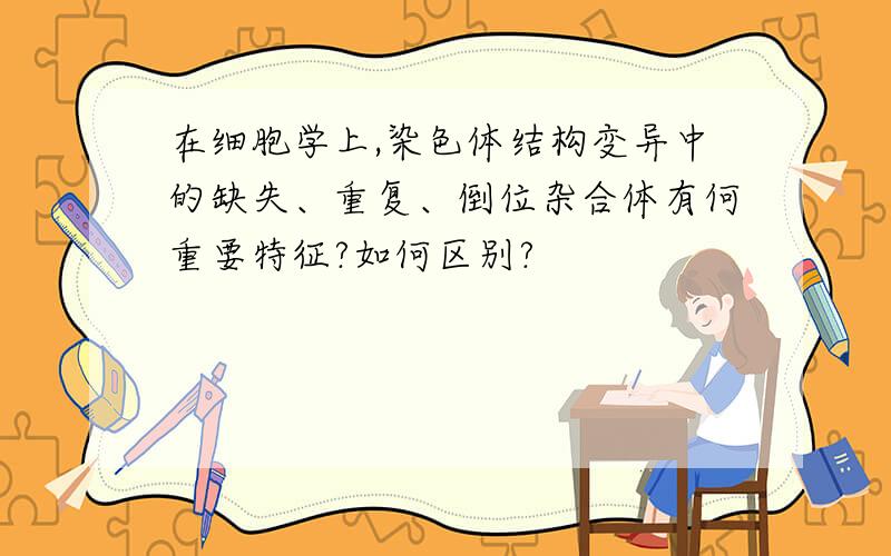 在细胞学上,染色体结构变异中的缺失、重复、倒位杂合体有何重要特征?如何区别?