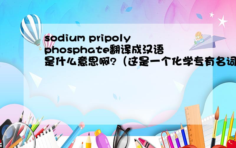 sodium pripolyphosphate翻译成汉语是什么意思啊?（这是一个化学专有名词）