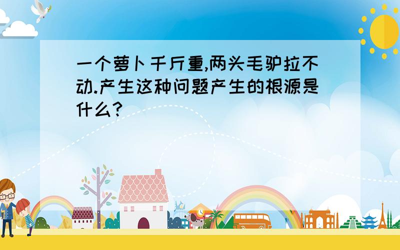 一个萝卜千斤重,两头毛驴拉不动.产生这种问题产生的根源是什么?