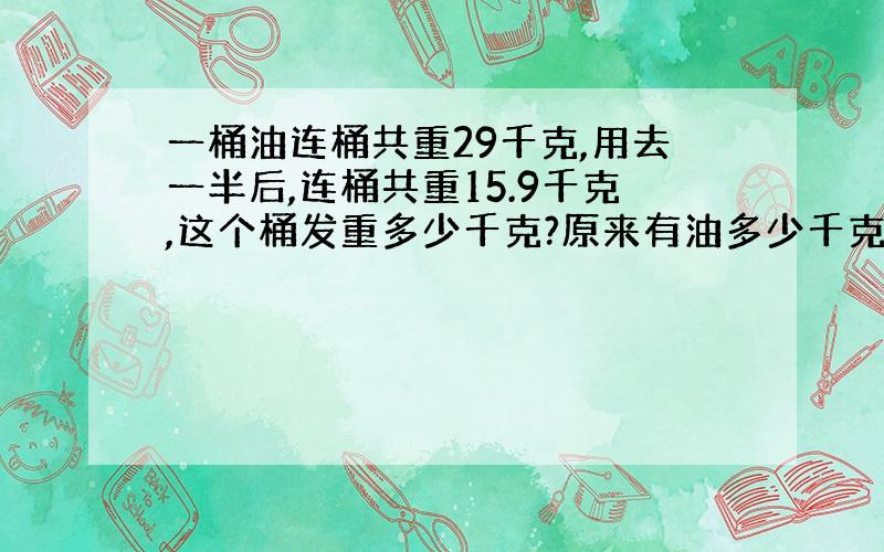 一桶油连桶共重29千克,用去一半后,连桶共重15.9千克,这个桶发重多少千克?原来有油多少千克?