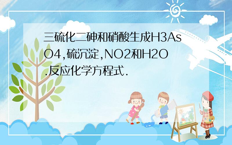 三硫化二砷和硝酸生成H3AsO4,硫沉淀,NO2和H2O.反应化学方程式.