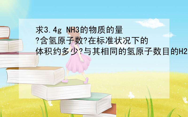 求3.4g NH3的物质的量?含氢原子数?在标准状况下的体积约多少?与其相同的氢原子数目的H2O质量?