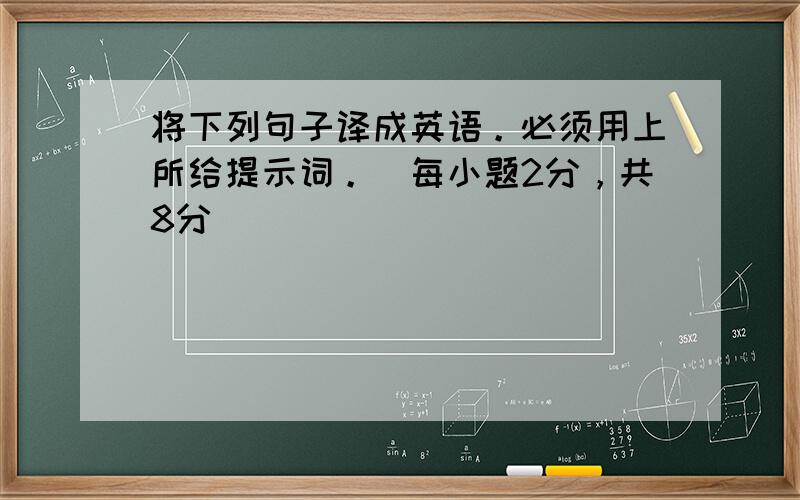 将下列句子译成英语。必须用上所给提示词。（每小题2分，共8分）