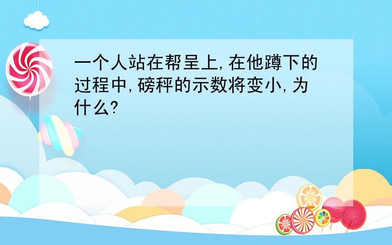 一个人站在帮呈上,在他蹲下的过程中,磅秤的示数将变小,为什么?