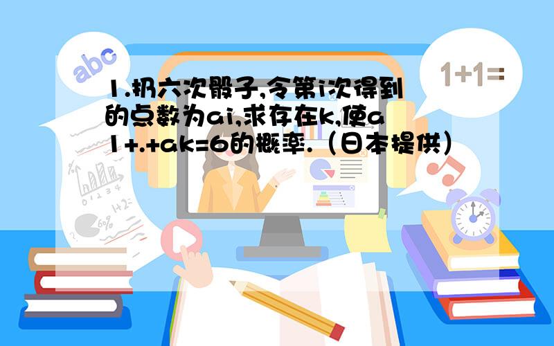 1.扔六次骰子,令第i次得到的点数为ai,求存在k,使a1+.+ak=6的概率.（日本提供）