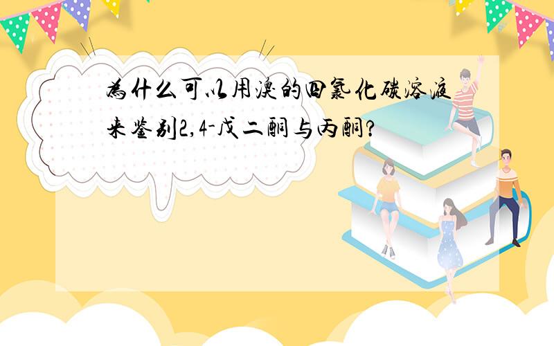 为什么可以用溴的四氯化碳溶液来鉴别2,4-戊二酮与丙酮?