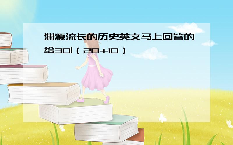 渊源流长的历史英文马上回答的给30!（20+10）