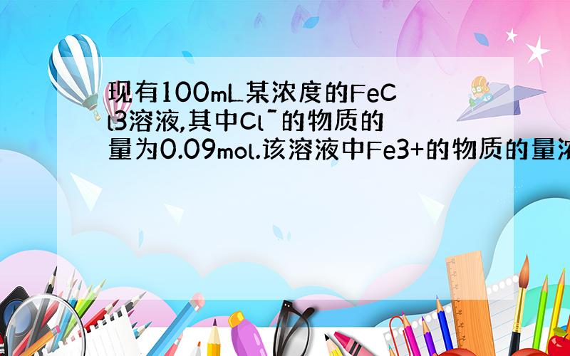 现有100mL某浓度的FeCl3溶液,其中Clˉ的物质的量为0.09mol.该溶液中Fe3+的物质的量浓度c(Fe3+)