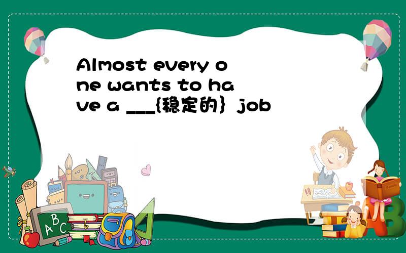 Almost every one wants to have a ___{稳定的｝job