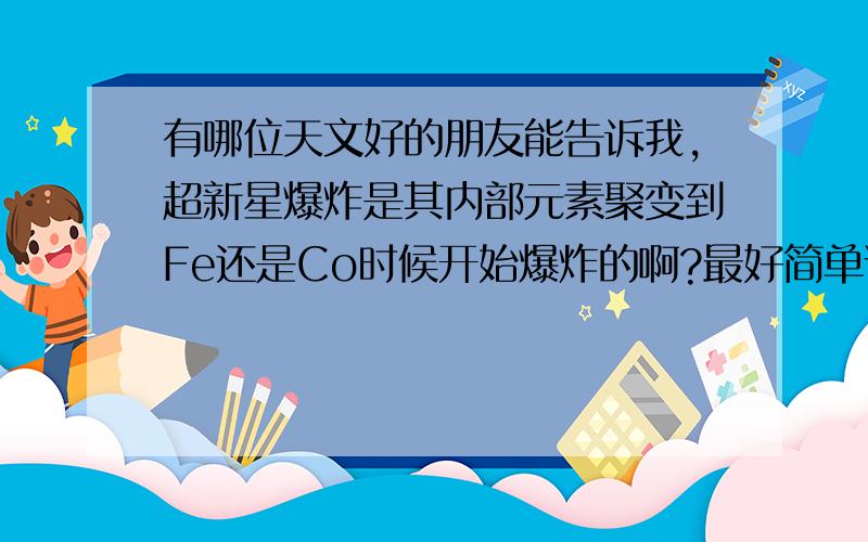 有哪位天文好的朋友能告诉我,超新星爆炸是其内部元素聚变到Fe还是Co时候开始爆炸的啊?最好简单说下为什