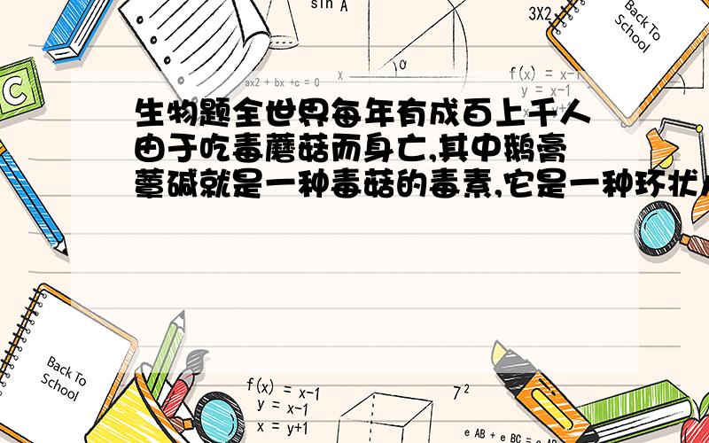 生物题全世界每年有成百上千人由于吃毒蘑菇而身亡,其中鹅膏蕈碱就是一种毒菇的毒素,它是一种环状八肽