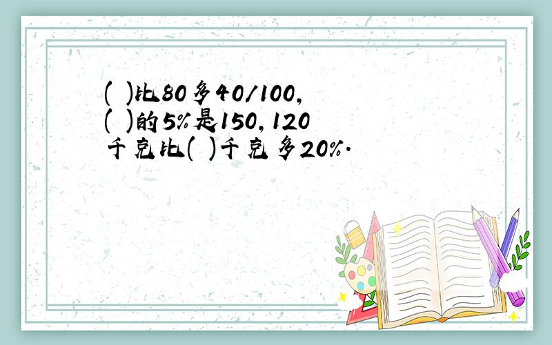 ( )比80多40/100,( )的5%是150,120千克比( )千克多20%.