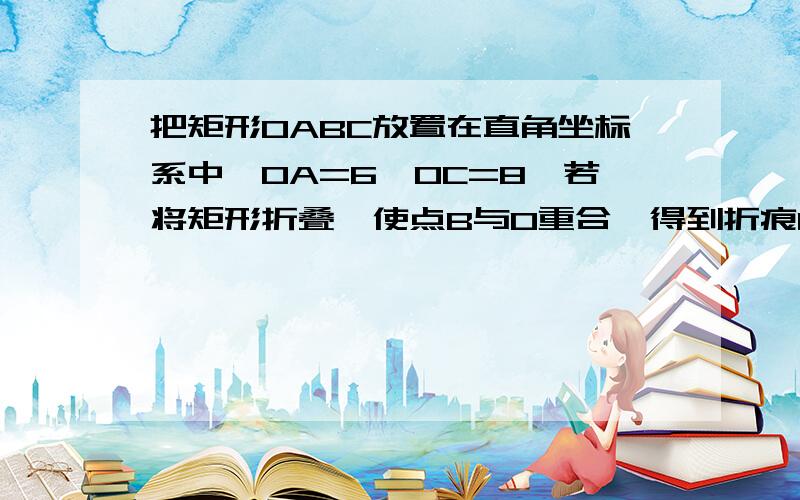 把矩形OABC放置在直角坐标系中,OA=6,OC=8,若将矩形折叠,使点B与O重合,得到折痕EF.