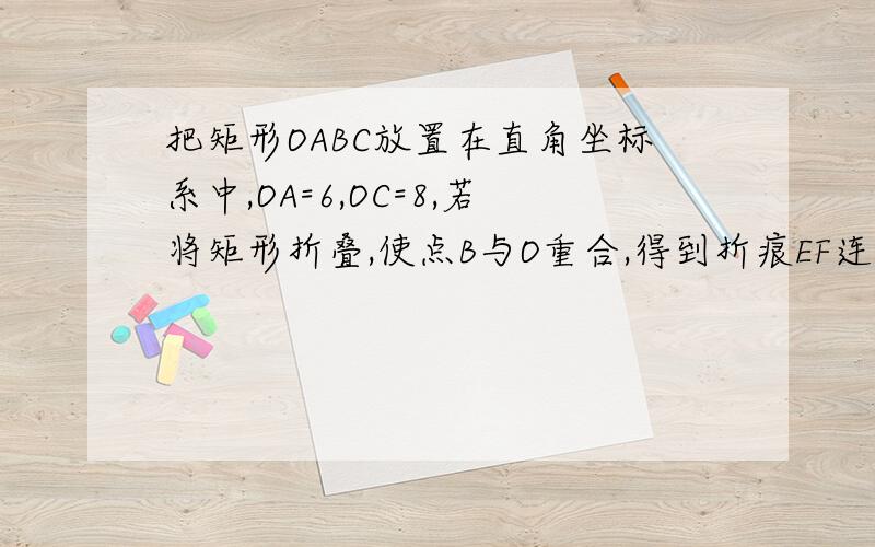 把矩形OABC放置在直角坐标系中,OA=6,OC=8,若将矩形折叠,使点B与O重合,得到折痕EF连接OE、BF.