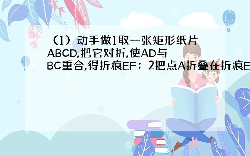 （1）动手做1取一张矩形纸片ABCD,把它对折,使AD与BC重合,得折痕EF；2把点A折叠在折痕EF上点A撇处,折痕为B