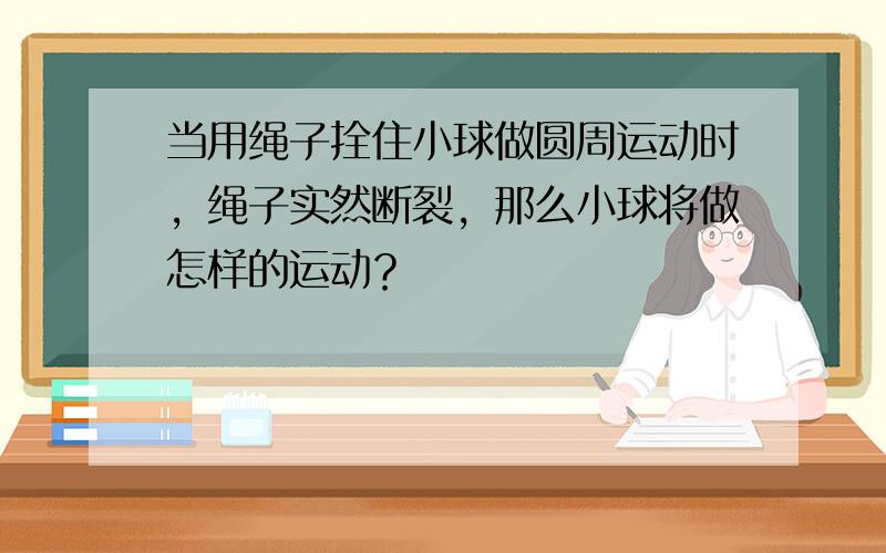 当用绳子拴住小球做圆周运动时，绳子实然断裂，那么小球将做怎样的运动？