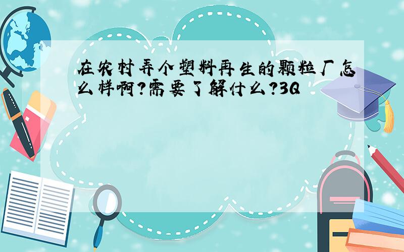 在农村弄个塑料再生的颗粒厂怎么样啊?需要了解什么?3Q