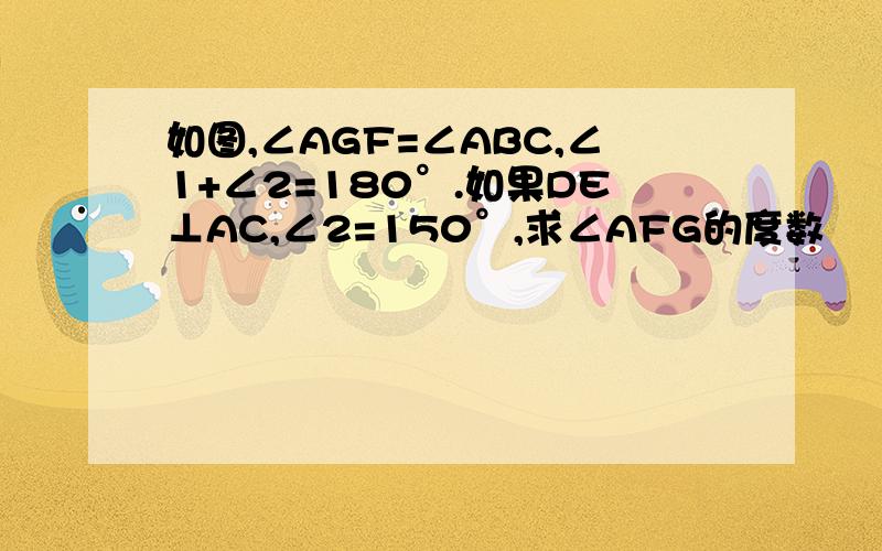 如图,∠AGF=∠ABC,∠1+∠2=180°.如果DE⊥AC,∠2=150°,求∠AFG的度数