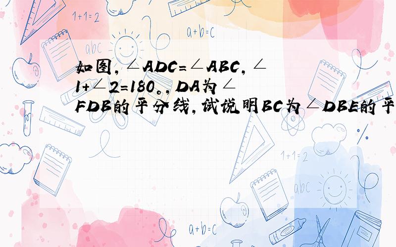 如图,∠ADC＝∠ABC,∠1+∠2=180°,DA为∠FDB的平分线,试说明BC为∠DBE的平分线