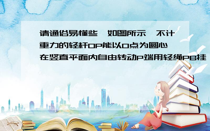 请通俗易懂些,如图所示,不计重力的轻杆OP能以O点为圆心在竖直平面内自由转动P端用轻绳PB挂一重