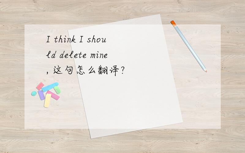 I think I should delete mine, 这句怎么翻译?