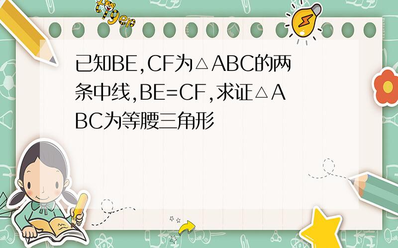 已知BE,CF为△ABC的两条中线,BE=CF,求证△ABC为等腰三角形