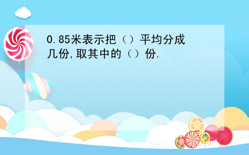 0.85米表示把（）平均分成几份,取其中的（）份.