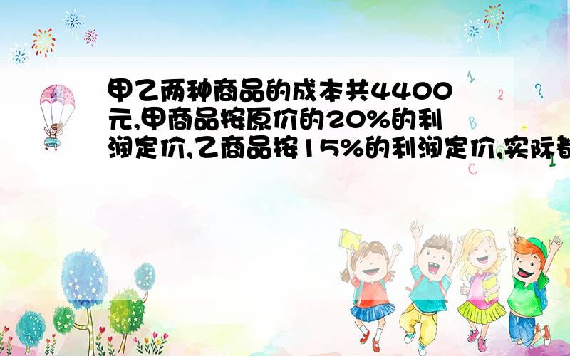 甲乙两种商品的成本共4400元,甲商品按原价的20%的利润定价,乙商品按15%的利润定价,实际都是按九折出售,