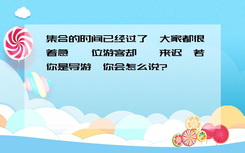 集合的时间已经过了,大家都很着急,一位游客却姗姗来迟,若你是导游,你会怎么说?