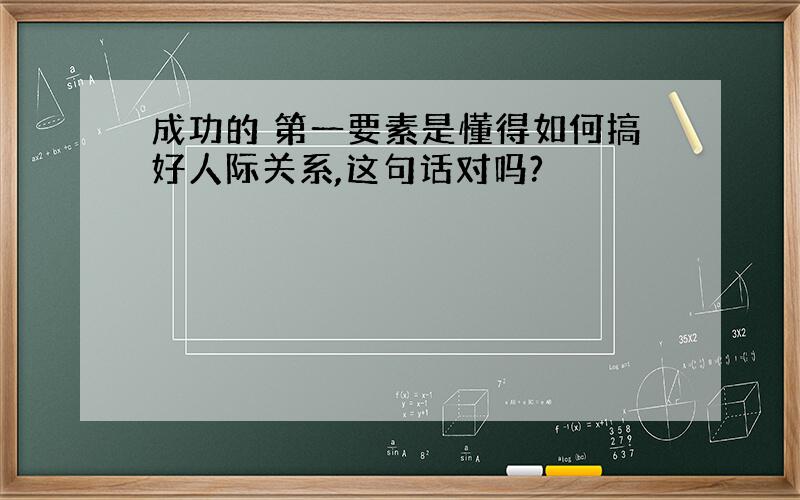 成功的 第一要素是懂得如何搞好人际关系,这句话对吗?