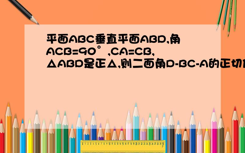 平面ABC垂直平面ABD,角ACB=90°,CA=CB,△ABD是正△,则二面角D-BC-A的正切值