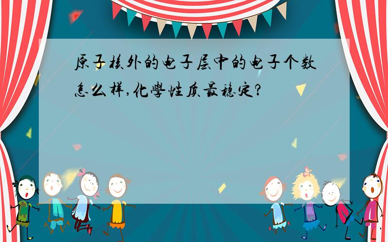 原子核外的电子层中的电子个数怎么样,化学性质最稳定?