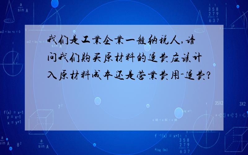 我们是工业企业一般纳税人,请问我们购买原材料的运费应该计入原材料成本还是营业费用-运费?